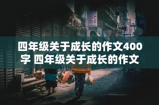 四年级关于成长的作文400字 四年级关于成长的作文400字 例文