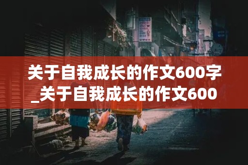 关于自我成长的作文600字_关于自我成长的作文600字初中