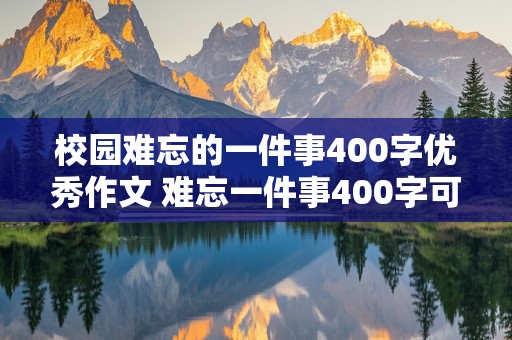 校园难忘的一件事400字优秀作文 难忘一件事400字可抄