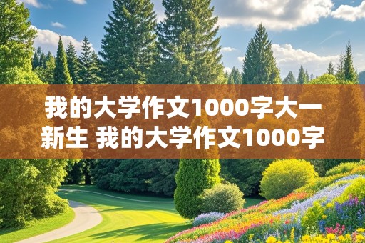 我的大学作文1000字大一新生 我的大学作文1000字大一新生怎么写