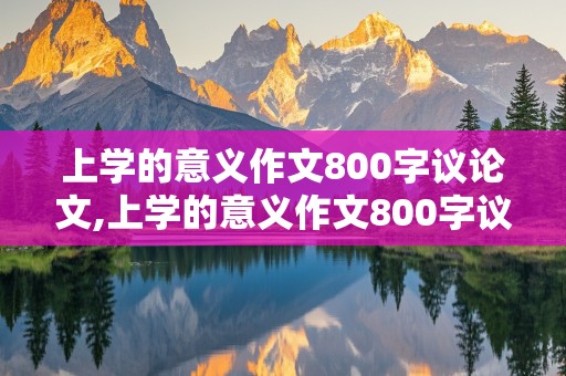 上学的意义作文800字议论文,上学的意义作文800字议论文 中间