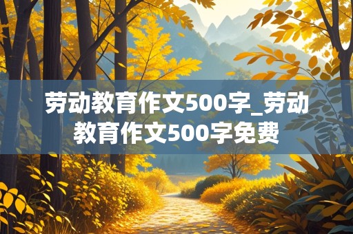 劳动教育作文500字_劳动教育作文500字免费