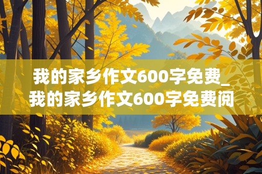 我的家乡作文600字免费_我的家乡作文600字免费阅读