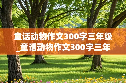 童话动物作文300字三年级_童话动物作文300字三年级上册