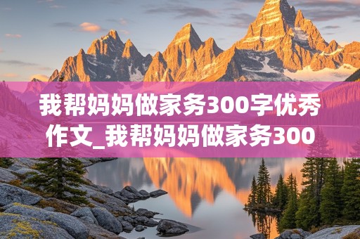 我帮妈妈做家务300字优秀作文_我帮妈妈做家务300字优秀作文免费