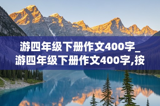 游四年级下册作文400字_游四年级下册作文400字,按照游览顺序