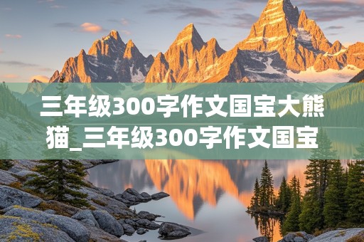 三年级300字作文国宝大熊猫_三年级300字作文国宝大熊猫怎么写