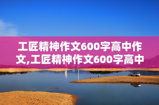 工匠精神作文600字高中作文,工匠精神作文600字高中作文记叙文