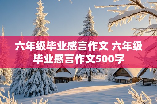 六年级毕业感言作文 六年级毕业感言作文500字