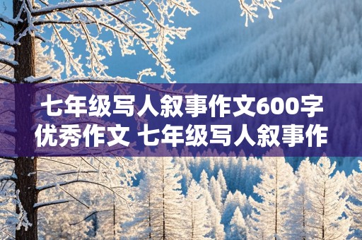 七年级写人叙事作文600字优秀作文 七年级写人叙事作文600字优秀作文朋友