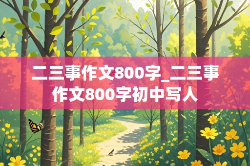 二三事作文800字_二三事作文800字初中写人