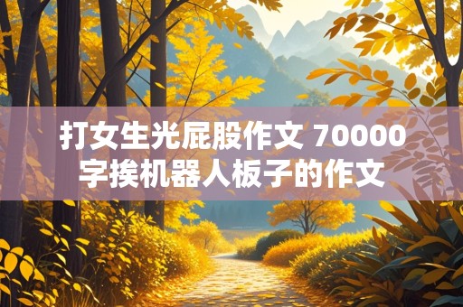 打女生光屁股作文 70000字挨机器人板子的作文