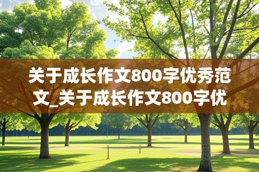 关于成长作文800字优秀范文_关于成长作文800字优秀范文初三