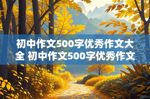 初中作文500字优秀作文大全 初中作文500字优秀作文大全免费