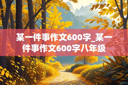 某一件事作文600字_某一件事作文600字八年级