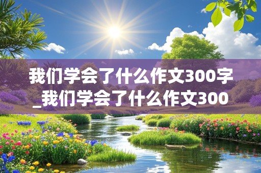 我们学会了什么作文300字_我们学会了什么作文300字左右