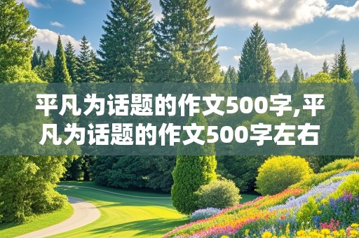 平凡为话题的作文500字,平凡为话题的作文500字左右