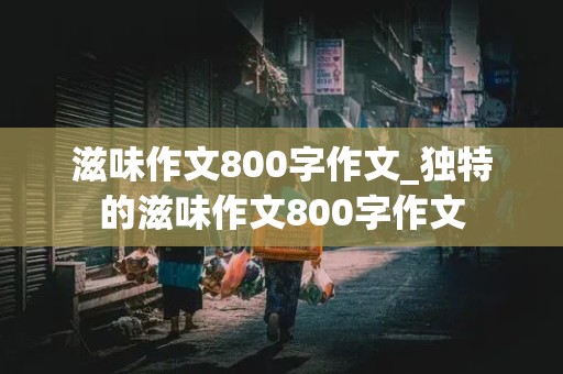 滋味作文800字作文_独特的滋味作文800字作文