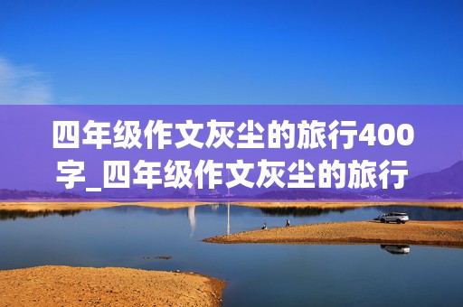 四年级作文灰尘的旅行400字_四年级作文灰尘的旅行400字读后感