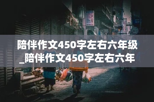 陪伴作文450字左右六年级_陪伴作文450字左右六年级记叙文