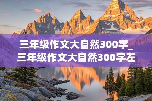 三年级作文大自然300字_三年级作文大自然300字左右