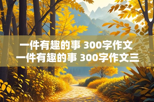 一件有趣的事 300字作文 一件有趣的事 300字作文三年级