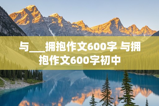 与___拥抱作文600字 与拥抱作文600字初中