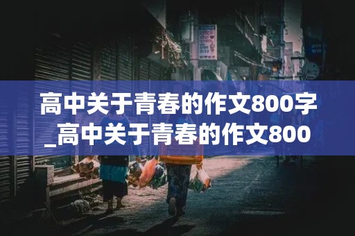 高中关于青春的作文800字_高中关于青春的作文800字议论文