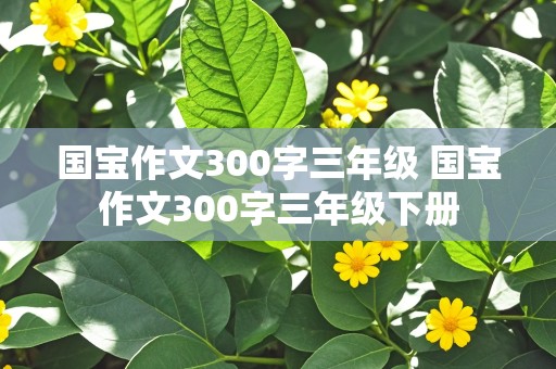 国宝作文300字三年级 国宝作文300字三年级下册