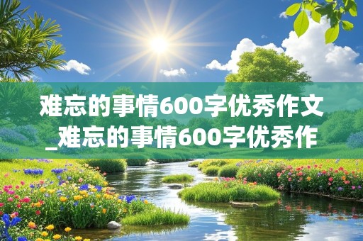 难忘的事情600字优秀作文_难忘的事情600字优秀作文初一