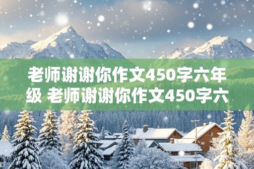 老师谢谢你作文450字六年级 老师谢谢你作文450字六年级上册