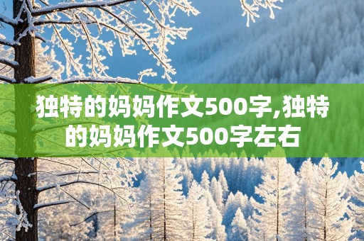 独特的妈妈作文500字,独特的妈妈作文500字左右