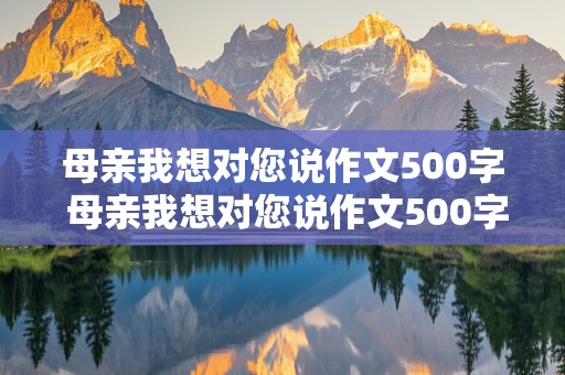 母亲我想对您说作文500字 母亲我想对您说作文500字书信格式