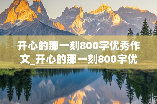 开心的那一刻800字优秀作文_开心的那一刻800字优秀作文初中