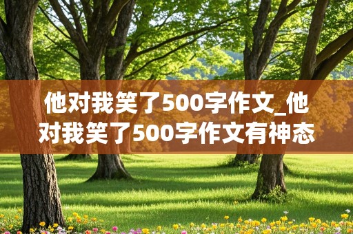 他对我笑了500字作文_他对我笑了500字作文有神态,动作描写