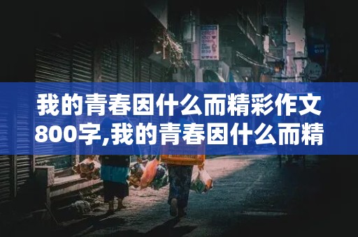 我的青春因什么而精彩作文800字,我的青春因什么而精彩作文800字哲理