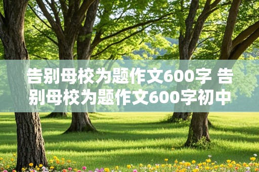 告别母校为题作文600字 告别母校为题作文600字初中