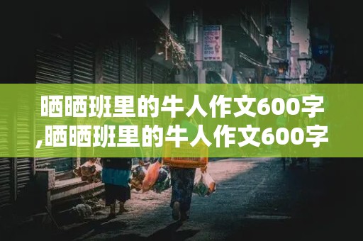 晒晒班里的牛人作文600字,晒晒班里的牛人作文600字不出现人名