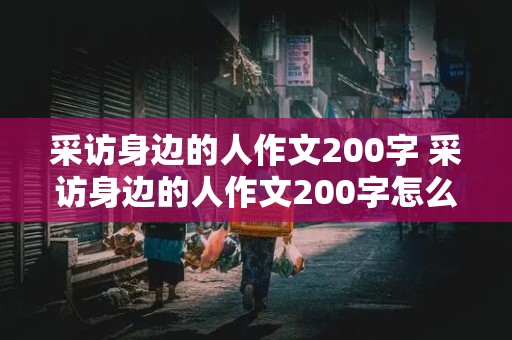 采访身边的人作文200字 采访身边的人作文200字怎么写