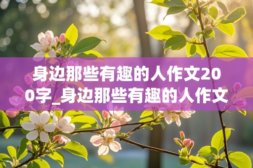 身边那些有趣的人作文200字_身边那些有趣的人作文200字怎么写