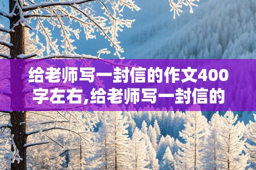 给老师写一封信的作文400字左右,给老师写一封信的作文400字左右关于教了我们什么