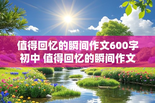 值得回忆的瞬间作文600字初中 值得回忆的瞬间作文600字初中免费