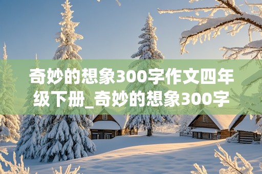 奇妙的想象300字作文四年级下册_奇妙的想象300字作文四年级下册语文