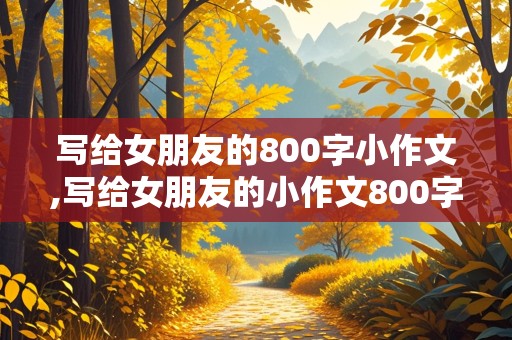 写给女朋友的800字小作文,写给女朋友的小作文800字左右