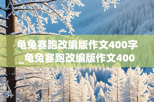 龟兔赛跑改编版作文400字_龟兔赛跑改编版作文400字乌龟又赢了