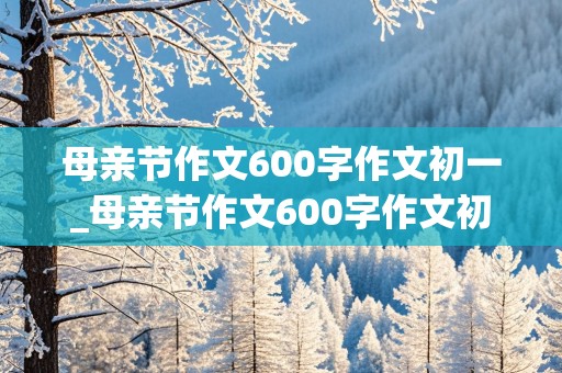 母亲节作文600字作文初一_母亲节作文600字作文初一下册