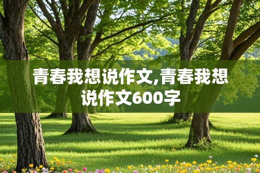 青春我想说作文,青春我想说作文600字