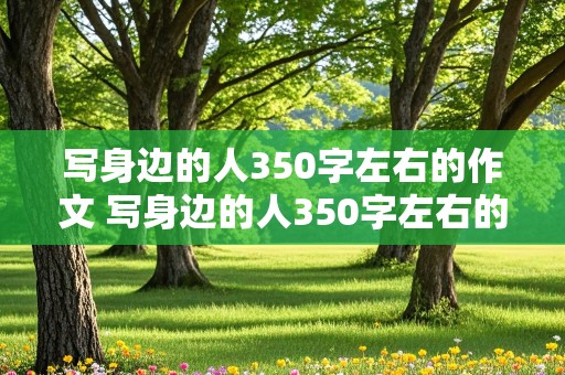 写身边的人350字左右的作文 写身边的人350字左右的作文怎么写