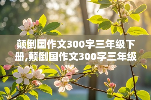 颠倒国作文300字三年级下册,颠倒国作文300字三年级下册动物