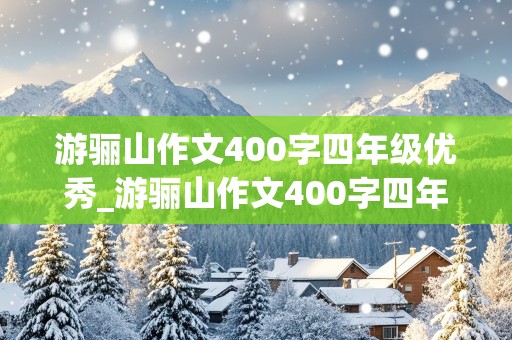 游骊山作文400字四年级优秀_游骊山作文400字四年级优秀作文